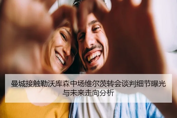 曼城接触勒沃库森中场维尔茨转会谈判细节曝光与未来走向分析