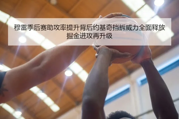 穆雷季后赛助攻率提升背后约基奇挡拆威力全面释放掘金进攻再升级