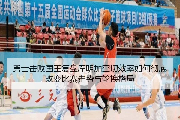 勇士击败国王复盘库明加空切效率如何彻底改变比赛走势与轮换格局